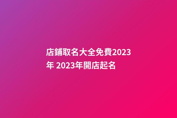 店鋪取名大全免費2023年 2023年開店起名-第1張-店鋪起名-玄機派